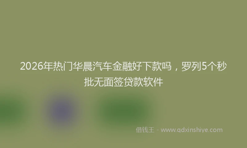 2026年热门华晨汽车金融好下款吗，罗列5个秒批无面签贷款软件