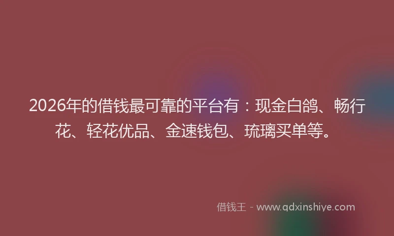 2026年的借钱最可靠的平台有：现金白鸽、畅行花、轻花优品、金速钱包、琉璃买单等。