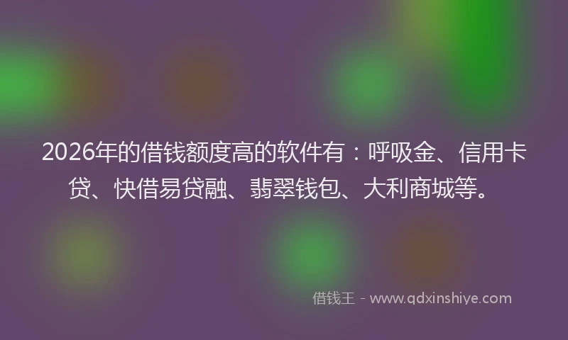 2026年的借钱额度高的软件有：呼吸金、信用卡贷、快借易贷融、翡翠钱包、大利商城等。