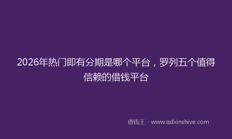 2026年热门即有分期是哪个平台，罗列五个值得信赖的借钱平台