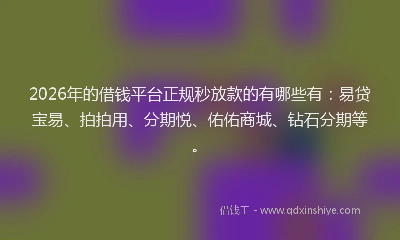 2026年的借钱平台正规秒放款的有哪些有：易贷宝易、拍拍用、分期悦、佑佑商城、钻石分期等。