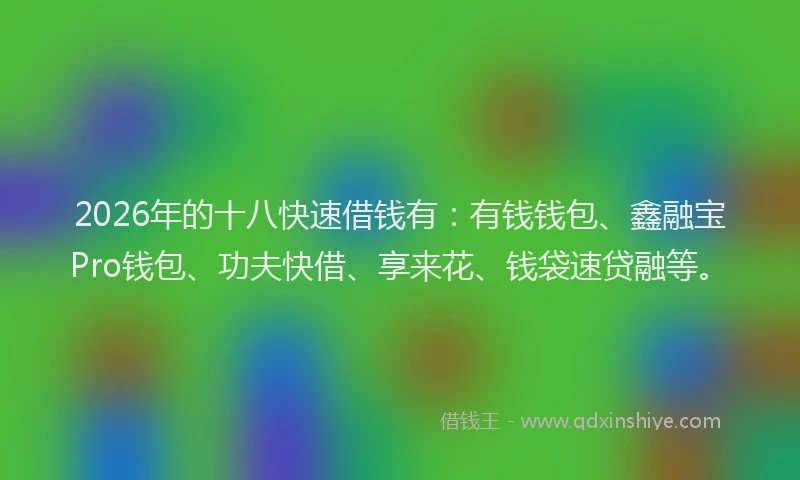 2026年的十八快速借钱有：有钱钱包、鑫融宝Pro钱包、功夫快借、享来花、钱袋速贷融等。