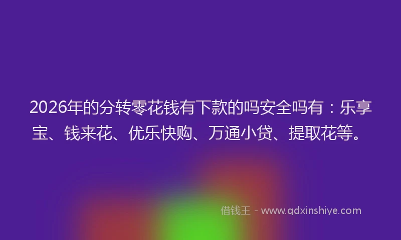 2026年的分转零花钱有下款的吗安全吗有：乐享宝、钱来花、优乐快购、万通小贷、提取花等。