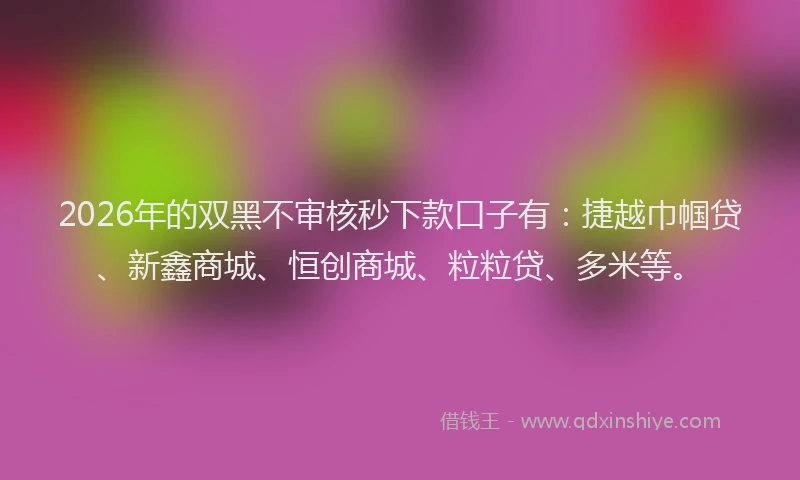 2026年的双黑不审核秒下款口子有：捷越巾帼贷、新鑫商城、恒创商城、粒粒贷、多米等。