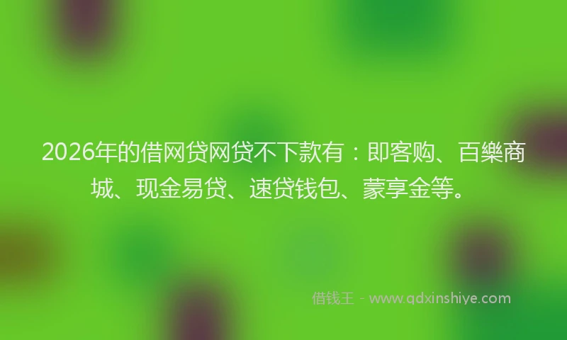 2026年的借网贷网贷不下款有：即客购、百樂商城、现金易贷、速贷钱包、蒙享金等。