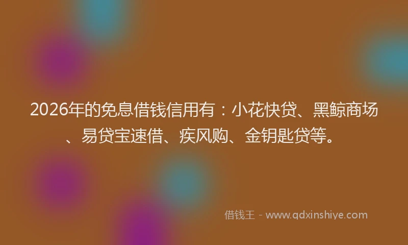 2026年的免息借钱信用有：小花快贷、黑鲸商场、易贷宝速借、疾风购、金钥匙贷等。