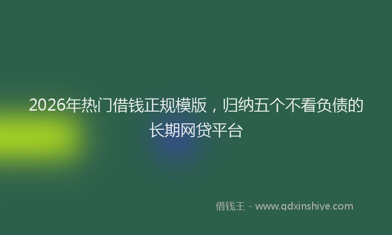 2026年热门借钱正规模版，归纳五个不看负债的长期网贷平台