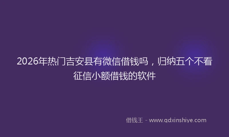 2026年热门吉安县有微信借钱吗，归纳五个不看征信小额借钱的软件