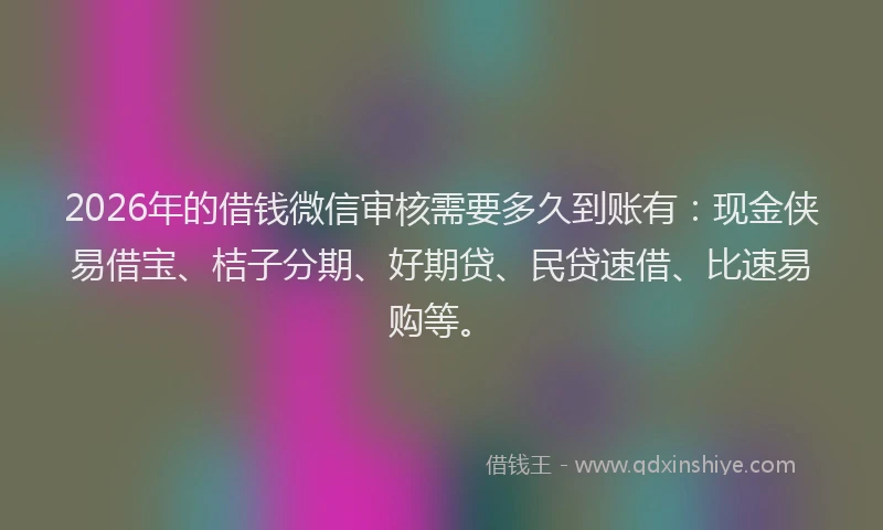 2026年的借钱微信审核需要多久到账有：现金侠易借宝、桔子分期、好期贷、民贷速借、比速易购等。