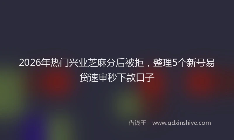 2026年热门兴业芝麻分后被拒，整理5个新号易贷速审秒下款口子