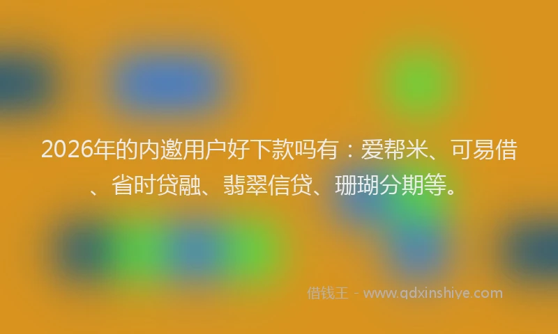 2026年的内邀用户好下款吗有：爱帮米、可易借、省时贷融、翡翠信贷、珊瑚分期等。