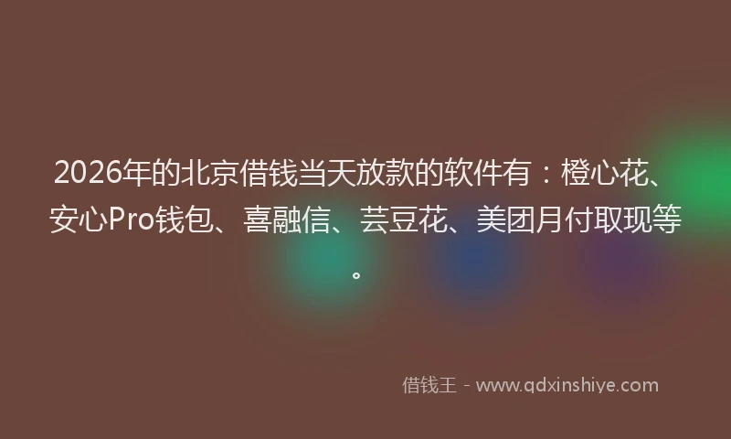 2026年的北京借钱当天放款的软件有：橙心花、安心Pro钱包、喜融信、芸豆花、美团月付取现等。