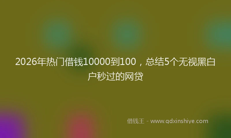 2026年热门借钱10000到100，总结5个无视黑白户秒过的网贷