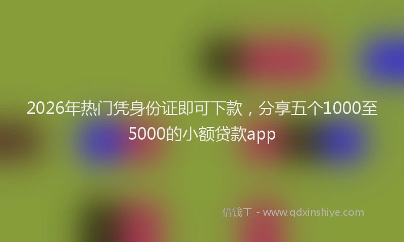 2026年热门凭身份证即可下款，分享五个1000至5000的小额贷款app