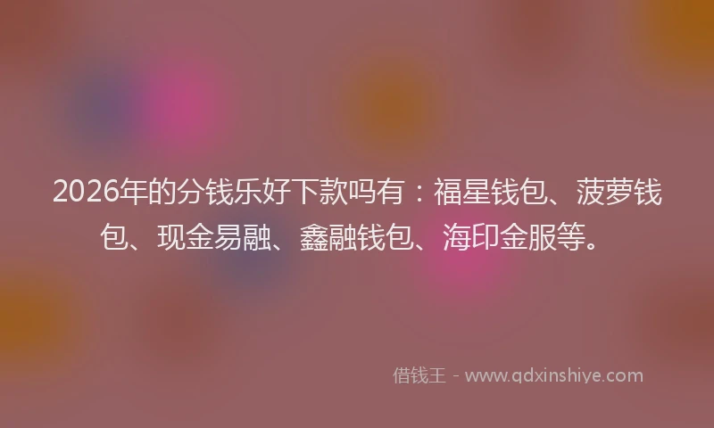 2026年的分钱乐好下款吗有：福星钱包、菠萝钱包、现金易融、鑫融钱包、海印金服等。