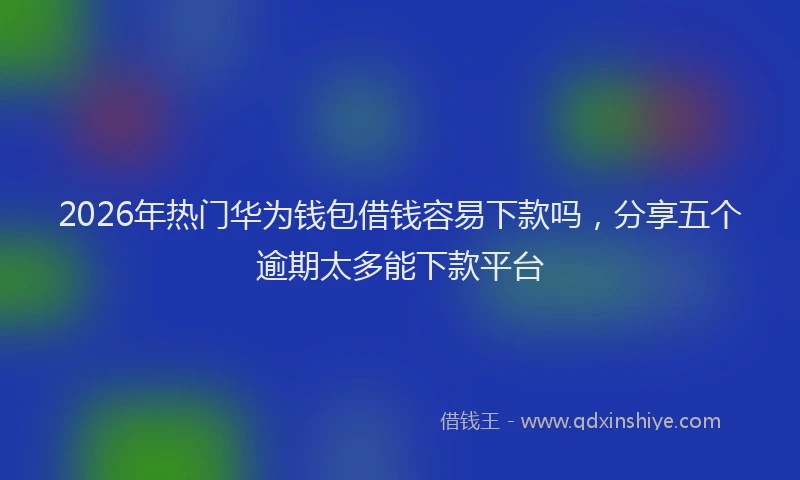 2026年热门华为钱包借钱容易下款吗，分享五个逾期太多能下款平台