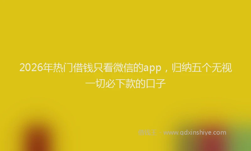 2026年热门借钱只看微信的app，归纳五个无视一切必下款的口子