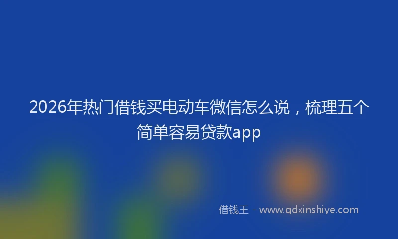 2026年热门借钱买电动车微信怎么说，梳理五个简单容易贷款app