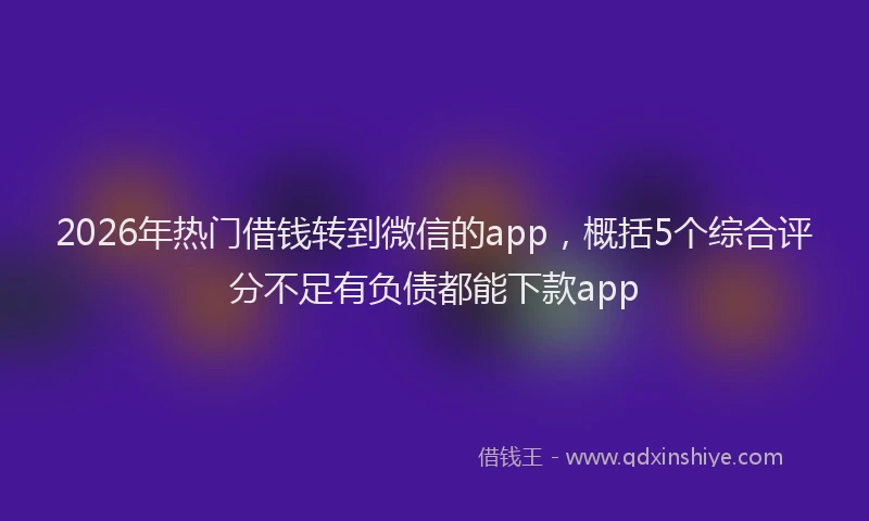 2026年热门借钱转到微信的app，概括5个综合评分不足有负债都能下款app