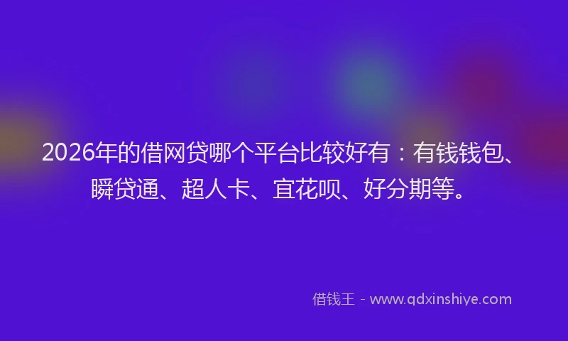 2026年的借网贷哪个平台比较好有：有钱钱包、瞬贷通、超人卡、宜花呗、好分期等。