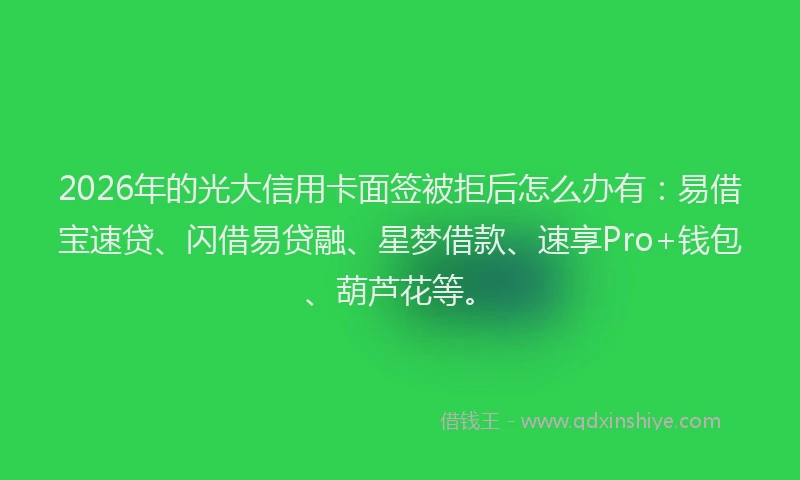 2026年的光大信用卡面签被拒后怎么办有：易借宝速贷、闪借易贷融、星梦借款、速享Pro+钱包、葫芦花等。