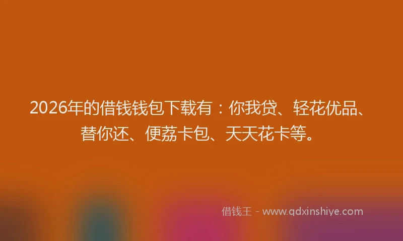 2026年的借钱钱包下载有：你我贷、轻花优品、替你还、便荔卡包、天天花卡等。