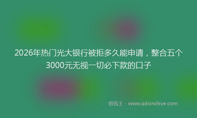 2026年热门光大银行被拒多久能申请，整合五个3000元无视一切必下款的口子