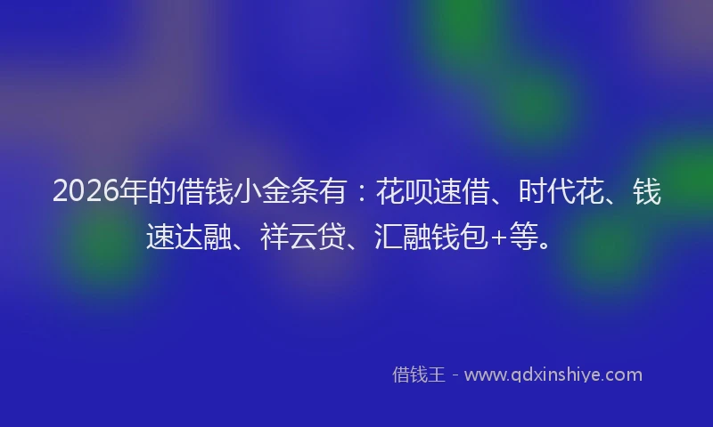 2026年的借钱小金条有：花呗速借、时代花、钱速达融、祥云贷、汇融钱包+等。