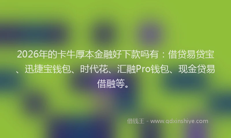 2026年的卡牛厚本金融好下款吗有：借贷易贷宝、迅捷宝钱包、时代花、汇融Pro钱包、现金贷易借融等。