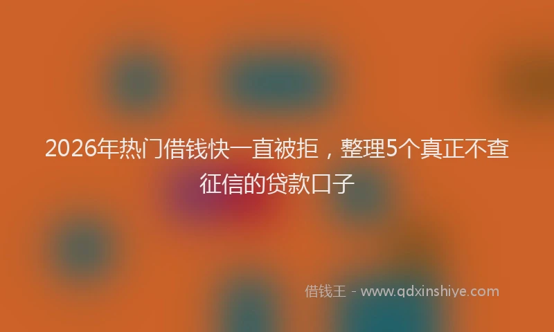 2026年热门借钱快一直被拒，整理5个真正不查征信的贷款口子