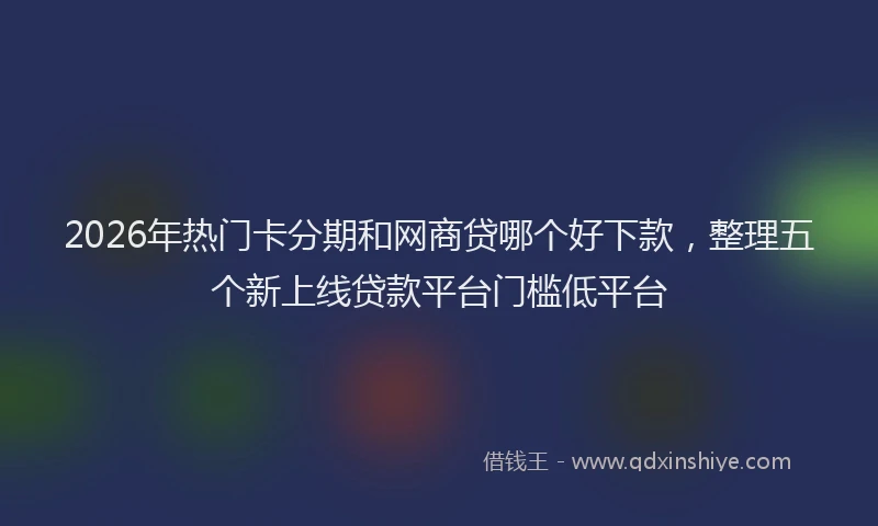 2026年热门卡分期和网商贷哪个好下款，整理五个新上线贷款平台门槛低平台