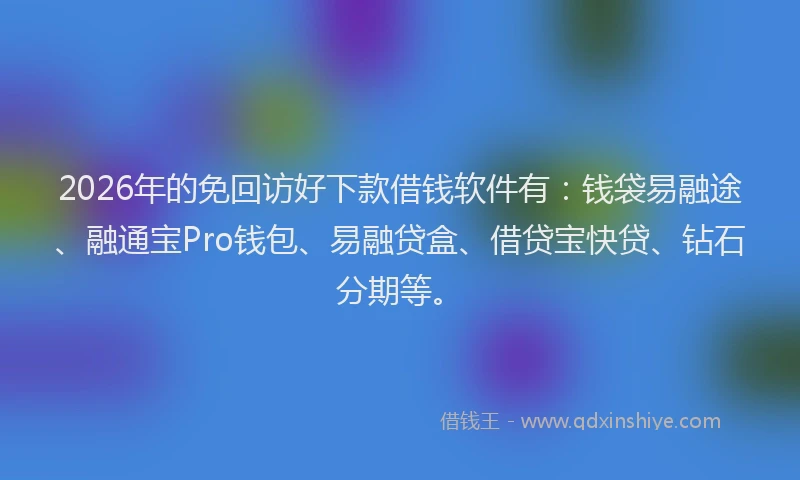 2026年的免回访好下款借钱软件有：钱袋易融途、融通宝Pro钱包、易融贷盒、借贷宝快贷、钻石分期等。