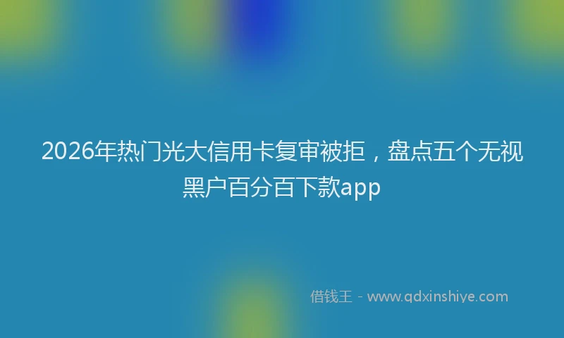 2026年热门光大信用卡复审被拒，盘点五个无视黑户百分百下款app