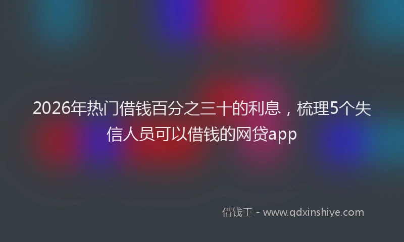 2026年热门借钱百分之三十的利息，梳理5个失信人员可以借钱的网贷app