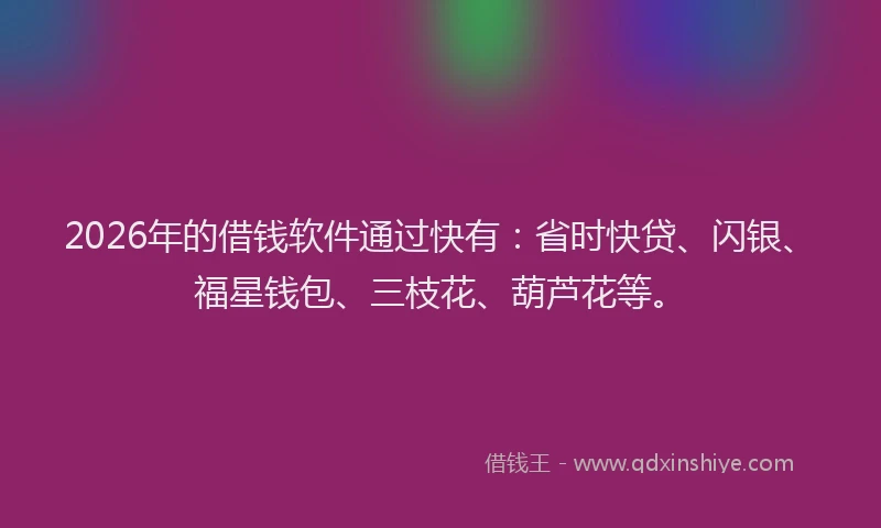 2026年的借钱软件通过快有：省时快贷、闪银、福星钱包、三枝花、葫芦花等。