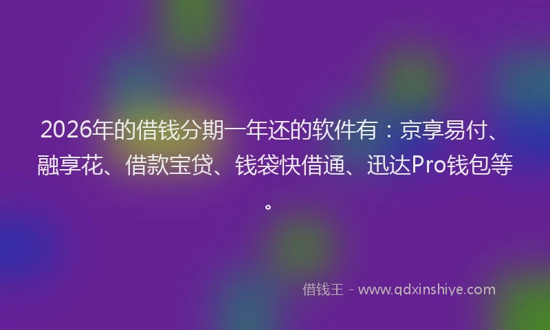 2026年的借钱分期一年还的软件有：京享易付、融享花、借款宝贷、钱袋快借通、迅达Pro钱包等。
