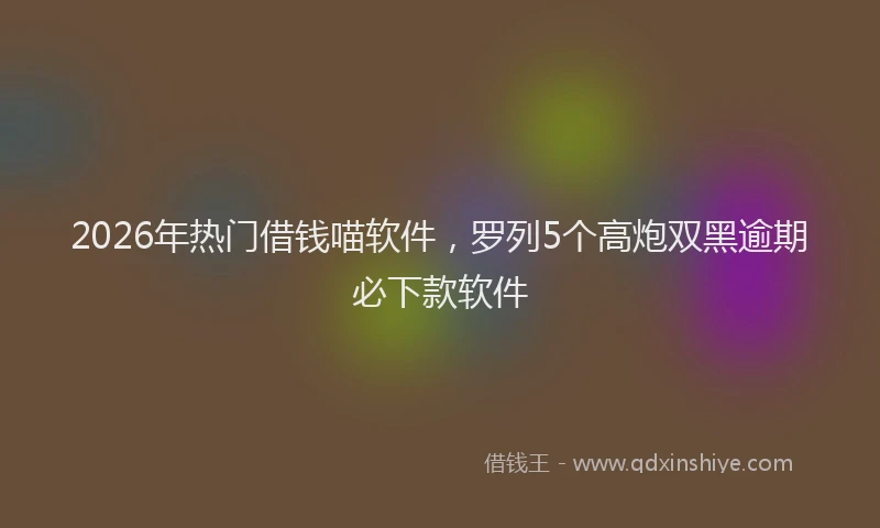 2026年热门借钱喵软件，罗列5个高炮双黑逾期必下款软件