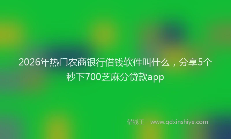 2026年热门农商银行借钱软件叫什么，分享5个秒下700芝麻分贷款app