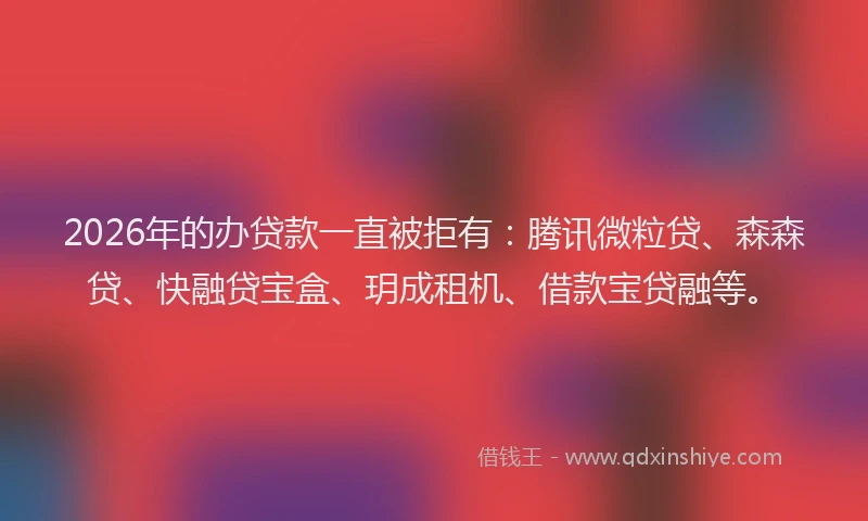 2026年的办贷款一直被拒有：腾讯微粒贷、森森贷、快融贷宝盒、玥成租机、借款宝贷融等。