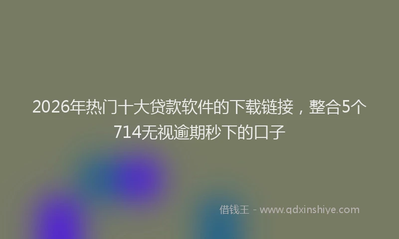2026年热门十大贷款软件的下载链接，整合5个714无视逾期秒下的口子