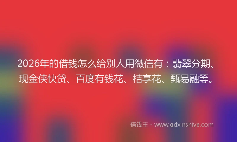 2026年的借钱怎么给别人用微信有：翡翠分期、现金侠快贷、百度有钱花、桔享花、甄易融等。