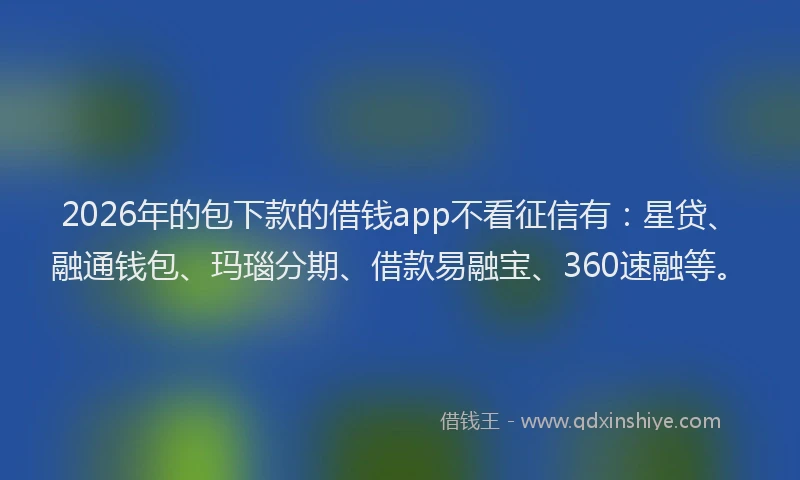 2026年的包下款的借钱app不看征信有：星贷、融通钱包、玛瑙分期、借款易融宝、360速融等。