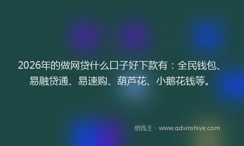 2026年的做网贷什么口子好下款有：全民钱包、易融贷通、易速购、葫芦花、小鹅花钱等。