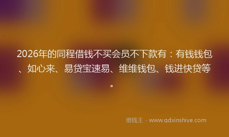 2026年的同程借钱不买会员不下款有：有钱钱包、如心来、易贷宝速易、维维钱包、钱进快贷等。