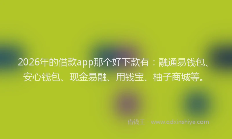 2026年的借款app那个好下款有：融通易钱包、安心钱包、现金易融、用钱宝、柚子商城等。