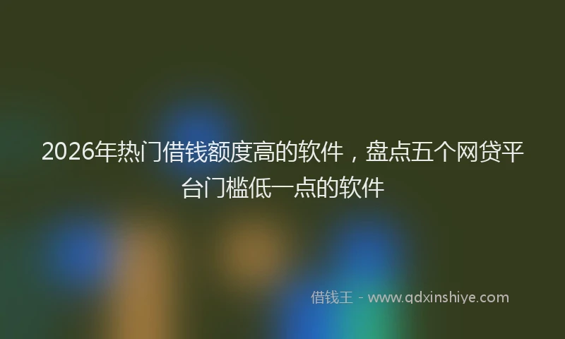 2026年热门借钱额度高的软件，盘点五个网贷平台门槛低一点的软件