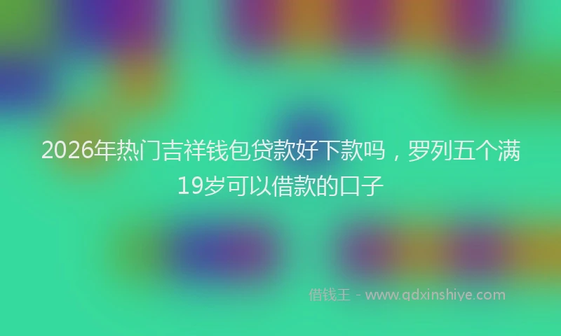 2026年热门吉祥钱包贷款好下款吗，罗列五个满19岁可以借款的口子