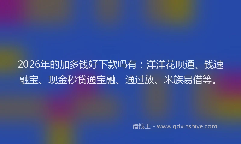 2026年的加多钱好下款吗有：洋洋花呗通、钱速融宝、现金秒贷通宝融、通过放、米族易借等。