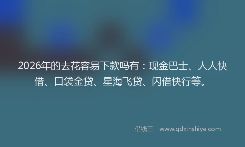 2026年的去花容易下款吗有：现金巴士、人人快借、口袋金贷、星海飞贷、闪借快行等。