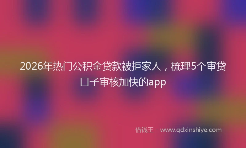2026年热门公积金贷款被拒家人，梳理5个审贷口子审核加快的app